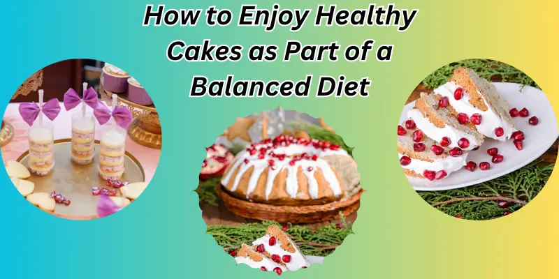 How to Enjoy Healthy Cakes as Part of a Balanced Diet